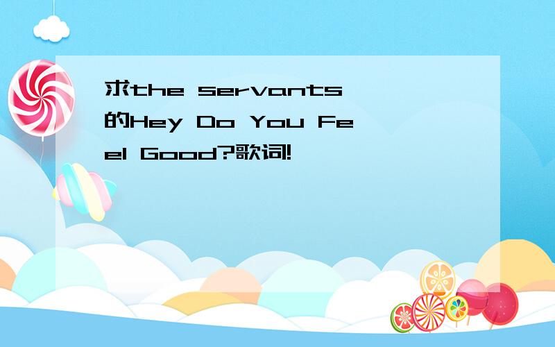 求the servants 的Hey Do You Feel Good?歌词!