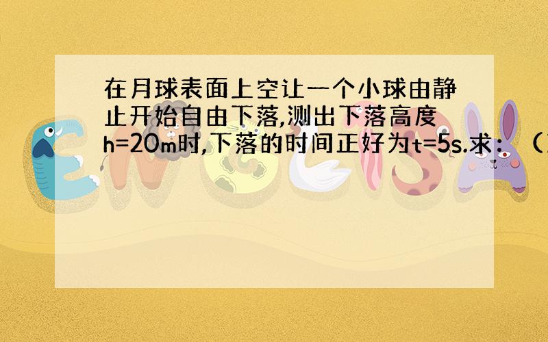 在月球表面上空让一个小球由静止开始自由下落,测出下落高度h=20m时,下落的时间正好为t=5s.求：（1)月球