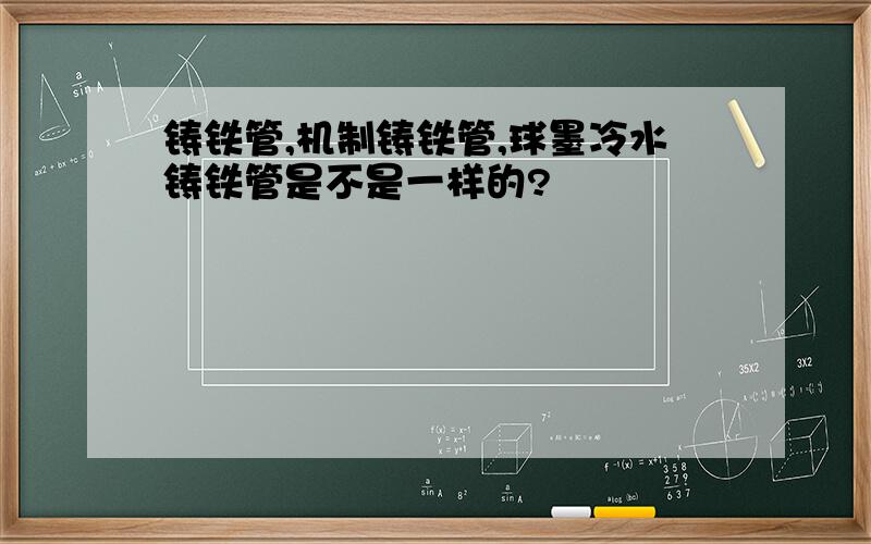 铸铁管,机制铸铁管,球墨冷水铸铁管是不是一样的?