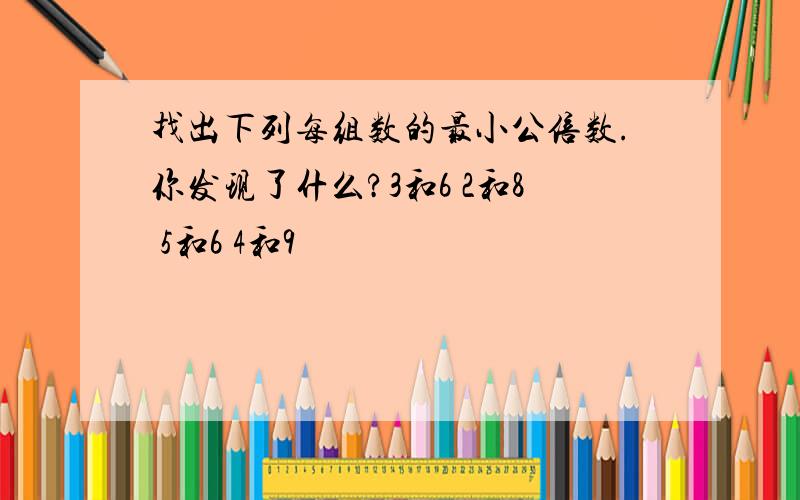 找出下列每组数的最小公倍数.你发现了什么?3和6 2和8 5和6 4和9