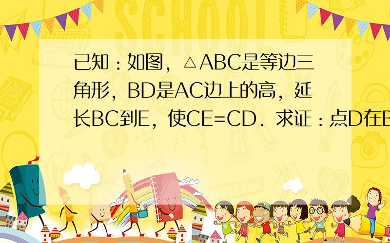 已知：如图，△ABC是等边三角形，BD是AC边上的高，延长BC到E，使CE=CD．求证：点D在BE的垂直平分线上．