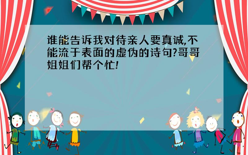 谁能告诉我对待亲人要真诚,不能流于表面的虚伪的诗句?哥哥姐姐们帮个忙!