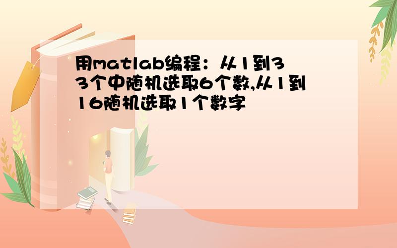 用matlab编程：从1到33个中随机选取6个数,从1到16随机选取1个数字