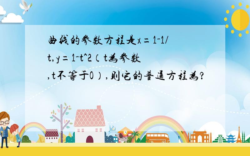 曲线的参数方程是x=1-1/t,y=1-t^2（t为参数,t不等于O）,则它的普通方程为?