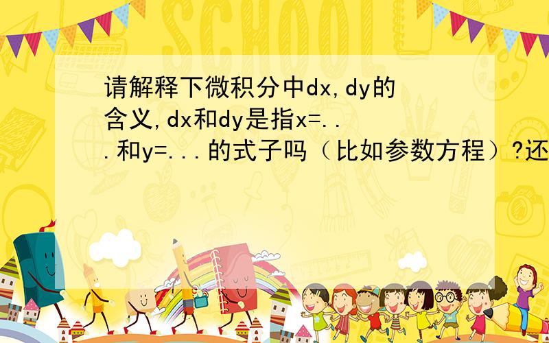 请解释下微积分中dx,dy的含义,dx和dy是指x=...和y=...的式子吗（比如参数方程）?还是x的导数和y的导数.