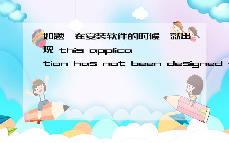 如题,在安装软件的时候,就出现 this application has not been designed for t