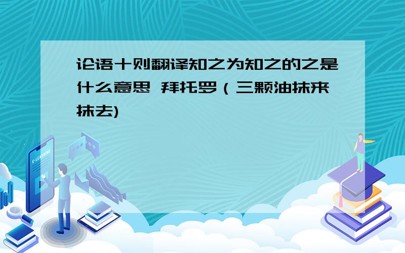 论语十则翻译知之为知之的之是什么意思 拜托罗（三颗油抹来抹去)