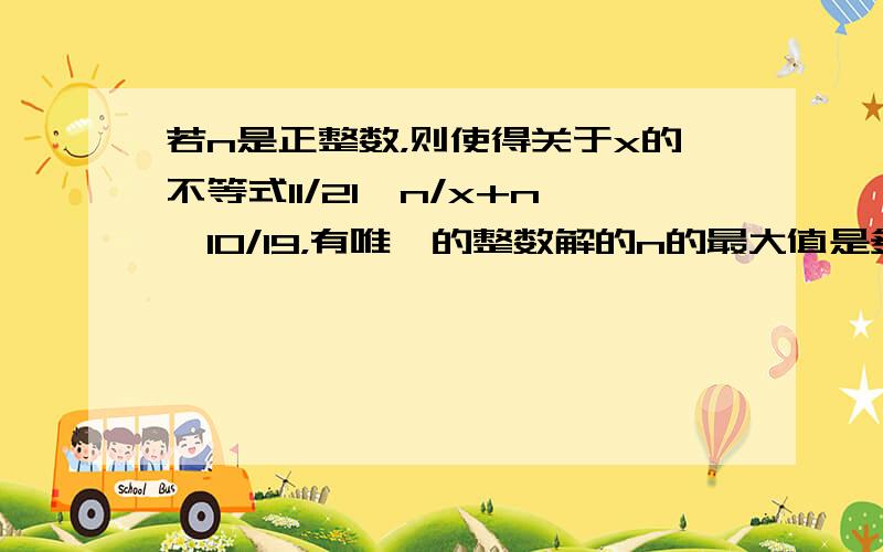 若n是正整数，则使得关于x的不等式11/21＜n/x+n＜10/19，有唯一的整数解的n的最大值是多少