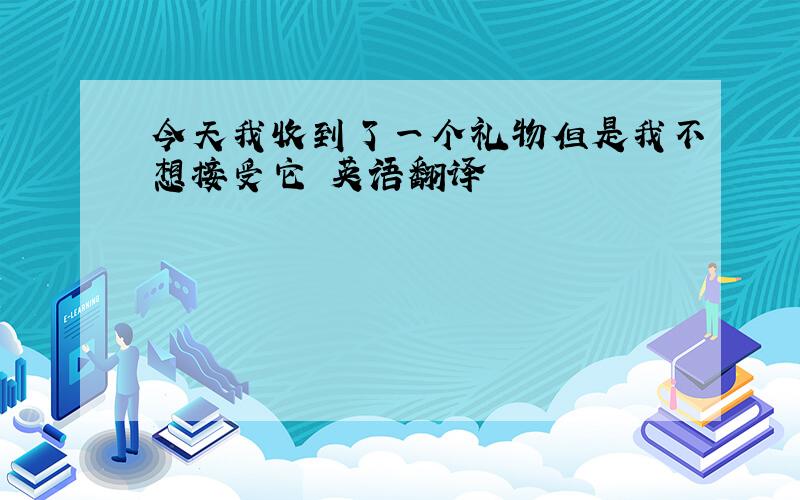 今天我收到了一个礼物但是我不想接受它 英语翻译