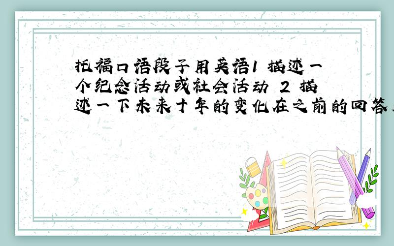 托福口语段子用英语1 描述一个纪念活动或社会活动 2 描述一下未来十年的变化在之前的回答看到说你有考过,想必有经验,所以