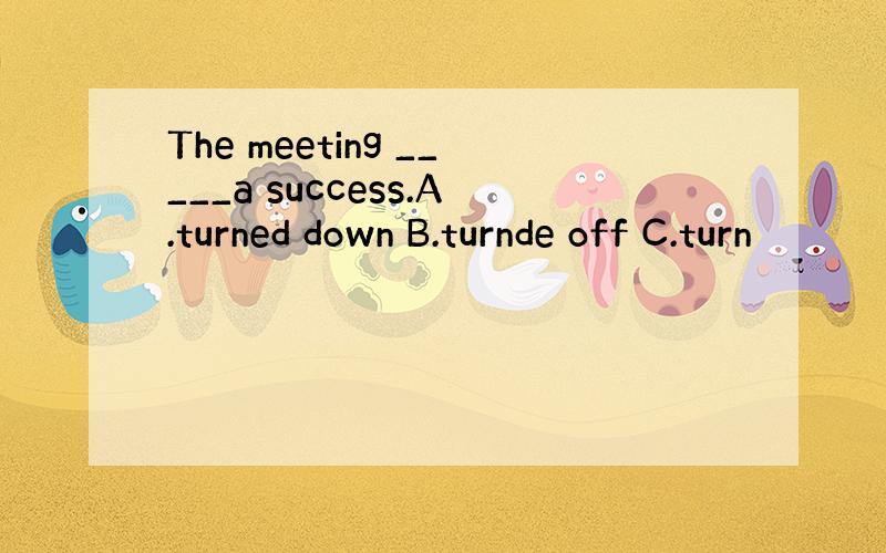 The meeting _____a success.A.turned down B.turnde off C.turn