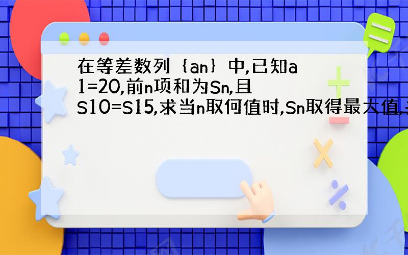 在等差数列｛an｝中,已知a1=20,前n项和为Sn,且S10=S15,求当n取何值时,Sn取得最大值,并求出它的最大值