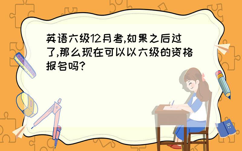 英语六级12月考,如果之后过了,那么现在可以以六级的资格报名吗?