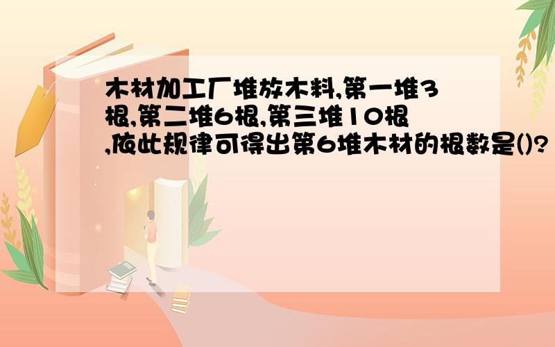 木材加工厂堆放木料,第一堆3根,第二堆6根,第三堆10根,依此规律可得出第6堆木材的根数是()?