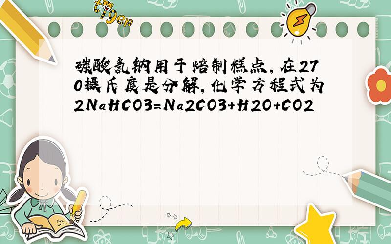 碳酸氢钠用于焙制糕点,在270摄氏度是分解,化学方程式为2NaHCO3=Na2CO3+H2O+CO2