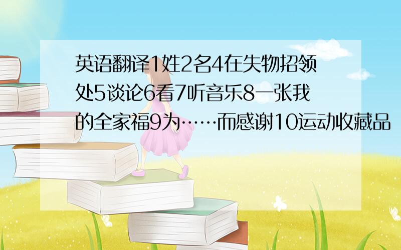 英语翻译1姓2名4在失物招领处5谈论6看7听音乐8一张我的全家福9为……而感谢10运动收藏品