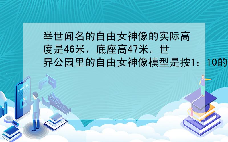 举世闻名的自由女神像的实际高度是46米，底座高47米。世界公园里的自由女神像模型是按1：10的比例建造的，这座模型连底座