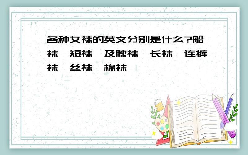 各种女袜的英文分别是什么?船袜、短袜、及膝袜、长袜、连裤袜、丝袜、棉袜……