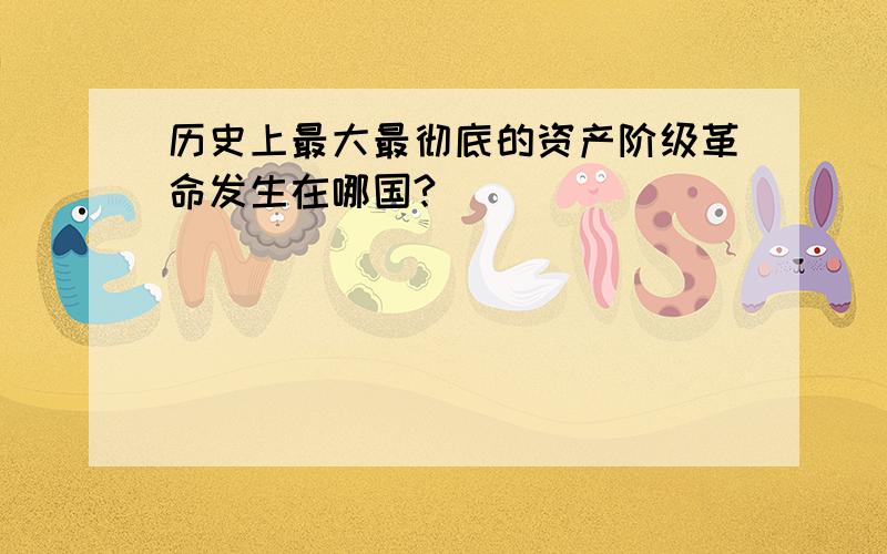 历史上最大最彻底的资产阶级革命发生在哪国?