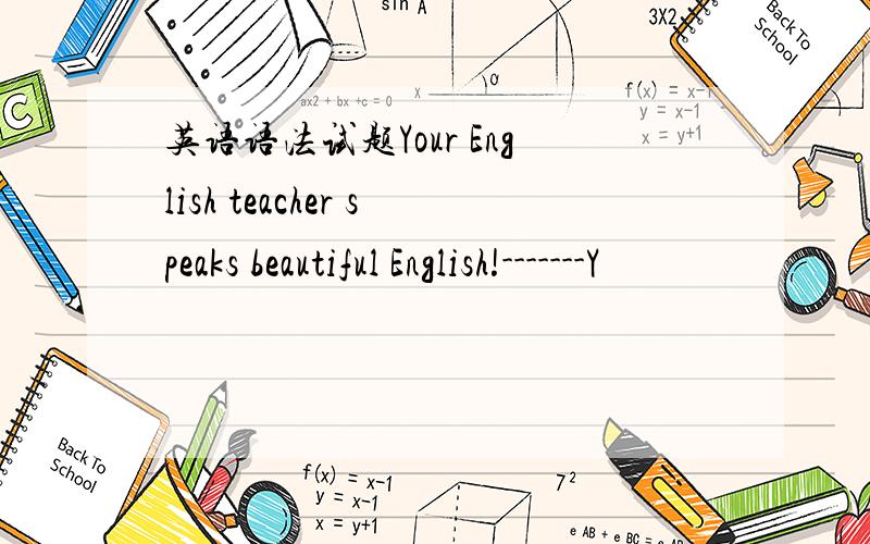 英语语法试题Your English teacher speaks beautiful English!-------Y