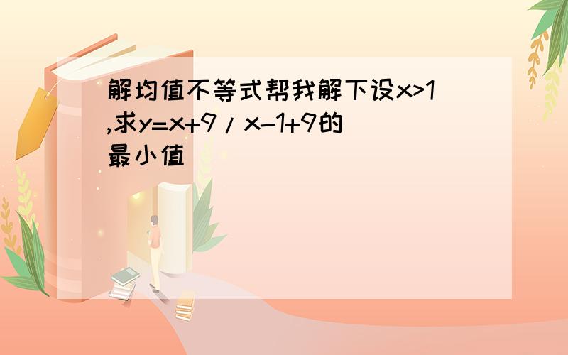 解均值不等式帮我解下设x>1,求y=x+9/x-1+9的最小值