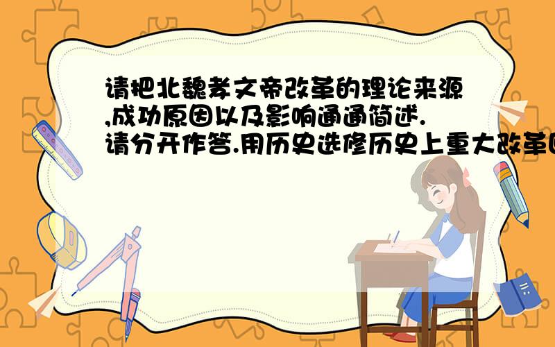 请把北魏孝文帝改革的理论来源,成功原因以及影响通通简述.请分开作答.用历史选修历史上重大改革回眸这一本书回答!