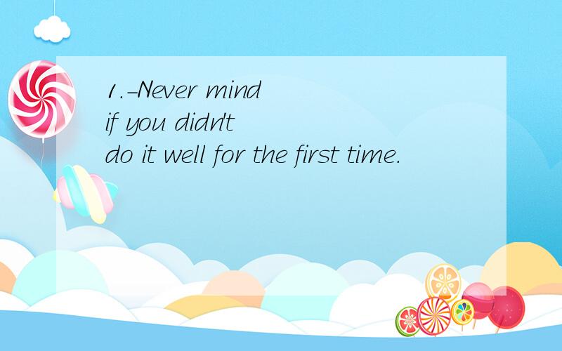 1.-Never mind if you didn't do it well for the first time.