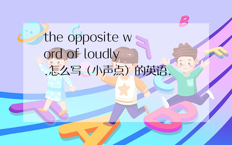 the opposite word of loudly .怎么写（小声点）的英语.