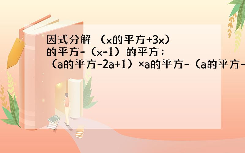 因式分解 （x的平方+3x）的平方-（x-1）的平方； （a的平方-2a+1）×a的平方-（a的平方-2a+1）