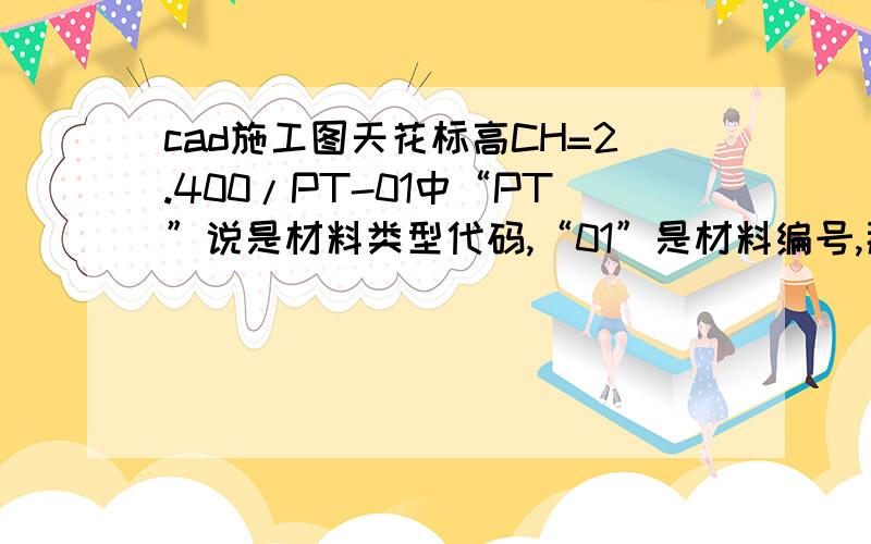 cad施工图天花标高CH=2.400/PT-01中“PT”说是材料类型代码,“01”是材料编号,那么PT到底是什么材料代