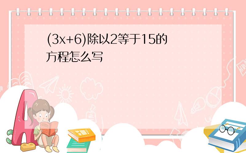 (3x+6)除以2等于15的方程怎么写