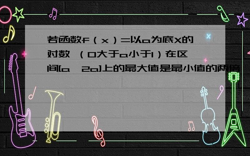 若函数f（x）=以a为底X的对数 （0大于a小于1）在区间[a,2a]上的最大值是最小值的两倍,求a