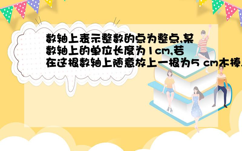 数轴上表示整数的点为整点,某数轴上的单位长度为1cm,若在这根数轴上随意放上一根为5 cm木棒,则该木板能盖住（）个整点