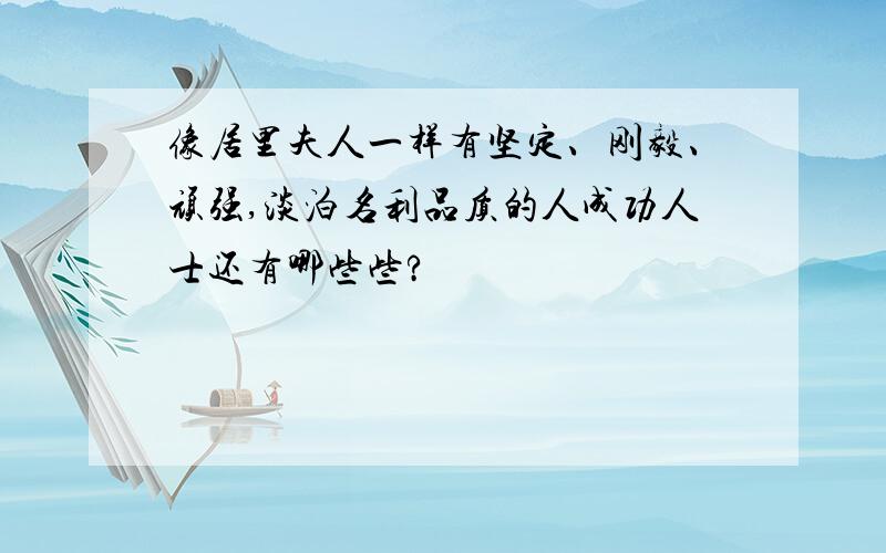 像居里夫人一样有坚定、刚毅、顽强,淡泊名利品质的人成功人士还有哪些些?