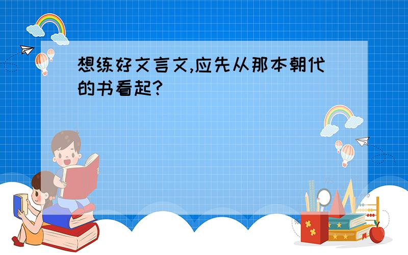 想练好文言文,应先从那本朝代的书看起?