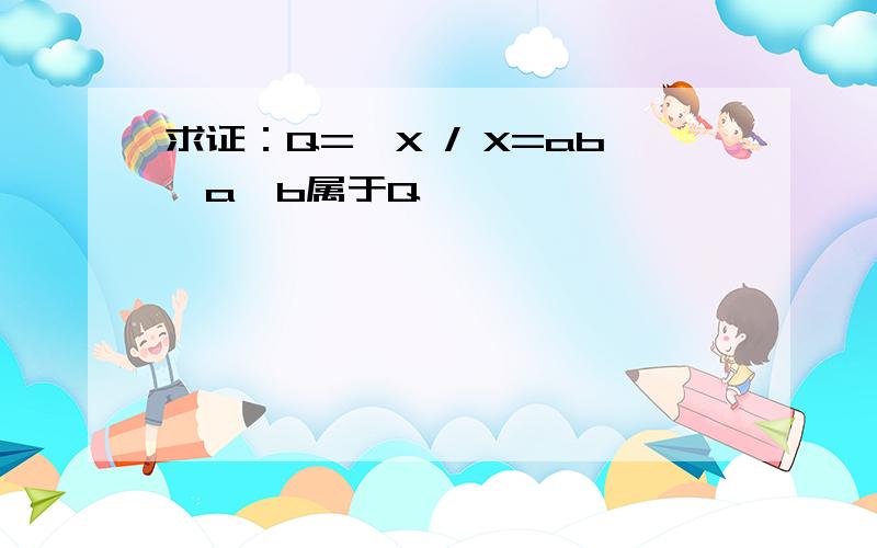 求证：Q={X / X=ab,a,b属于Q}