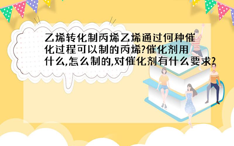 乙烯转化制丙烯乙烯通过何种催化过程可以制的丙烯?催化剂用什么,怎么制的,对催化剂有什么要求?