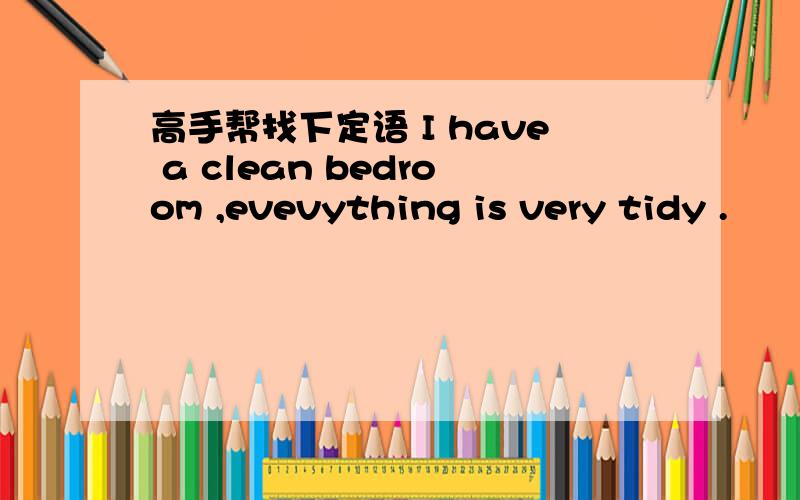 高手帮找下定语 I have a clean bedroom ,evevything is very tidy .