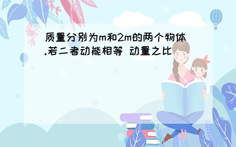 质量分别为m和2m的两个物体.若二者动能相等 动量之比