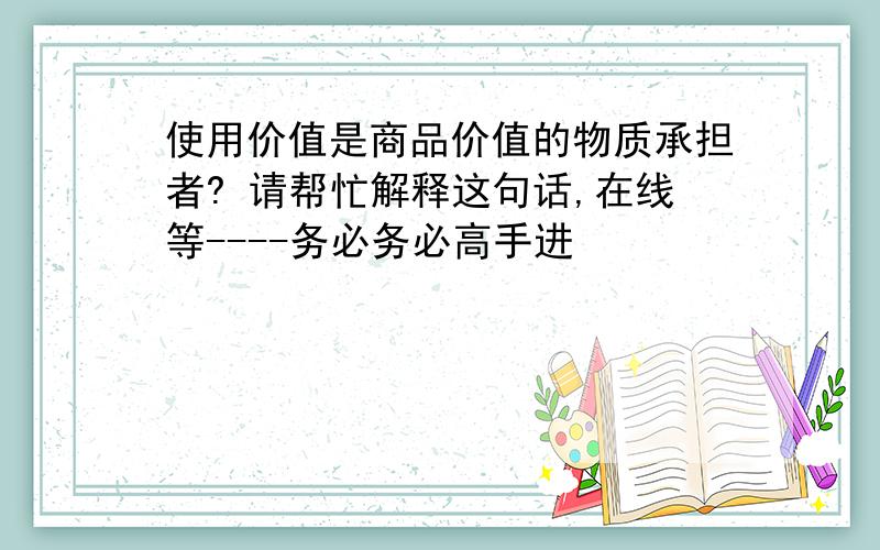 使用价值是商品价值的物质承担者? 请帮忙解释这句话,在线等----务必务必高手进