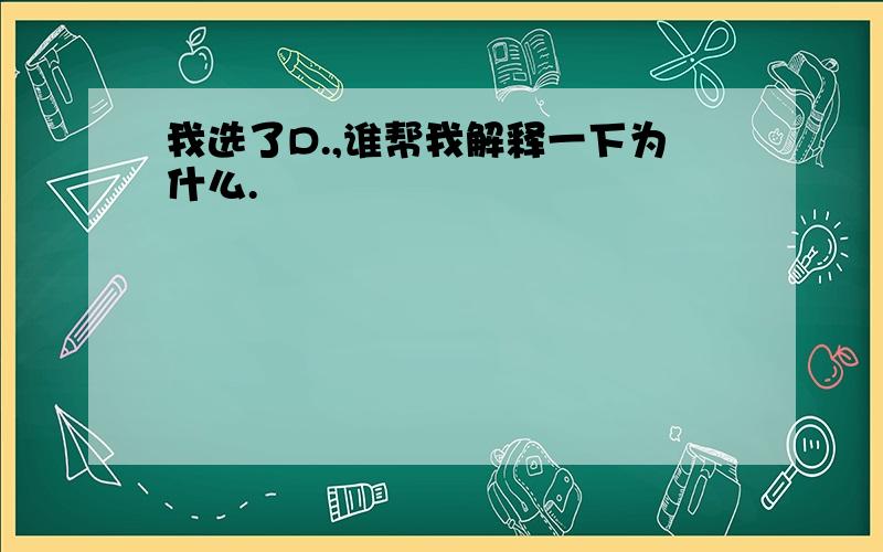 我选了D.,谁帮我解释一下为什么.