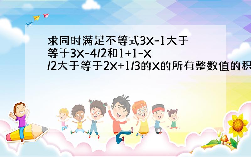 求同时满足不等式3X-1大于等于3X-4/2和1+1-X/2大于等于2X+1/3的X的所有整数值的积