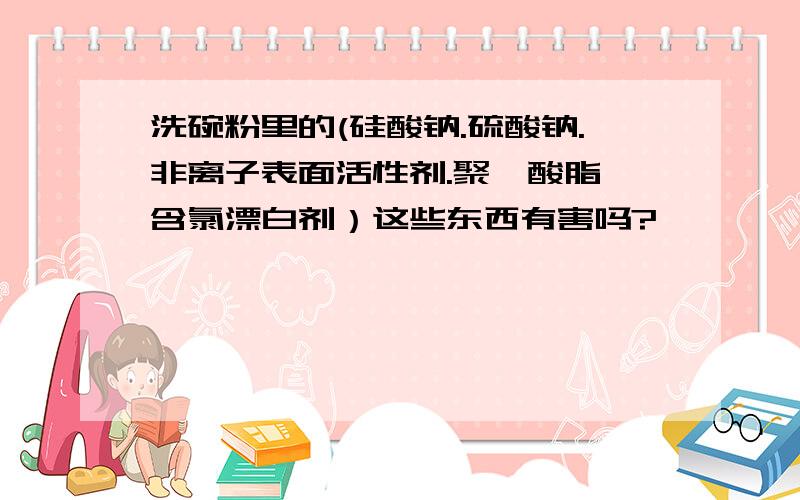 洗碗粉里的(硅酸钠.硫酸钠.非离子表面活性剂.聚羧酸脂、含氯漂白剂）这些东西有害吗?