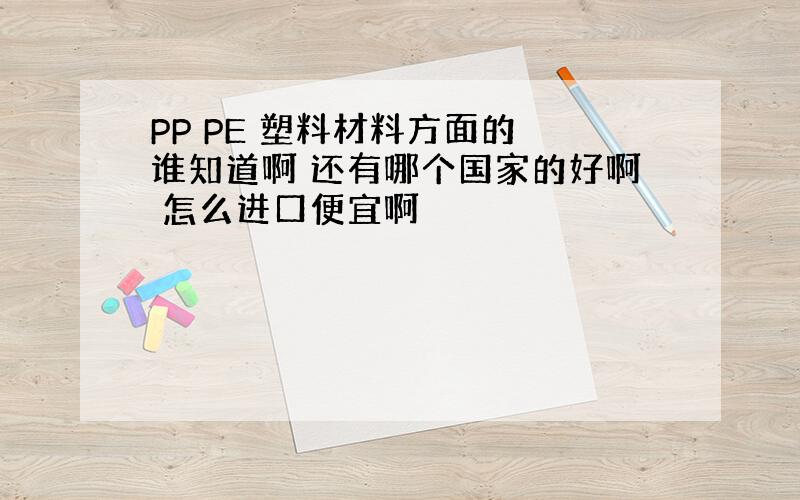 PP PE 塑料材料方面的 谁知道啊 还有哪个国家的好啊 怎么进口便宜啊