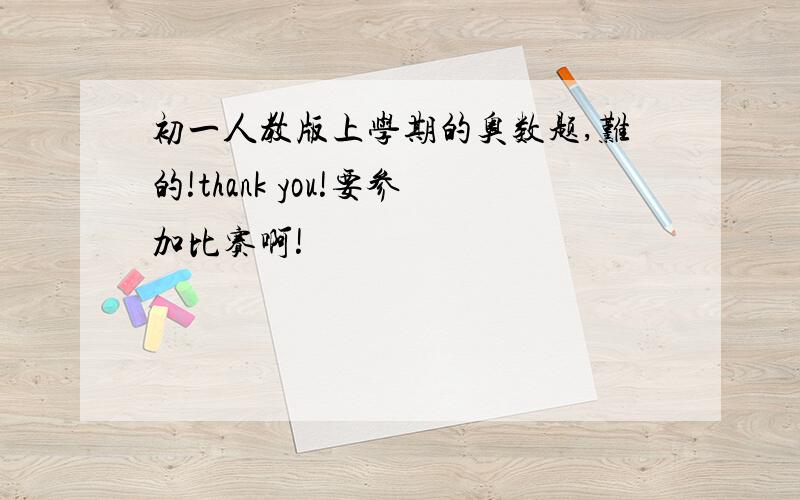 初一人教版上学期的奥数题,难的!thank you!要参加比赛啊!