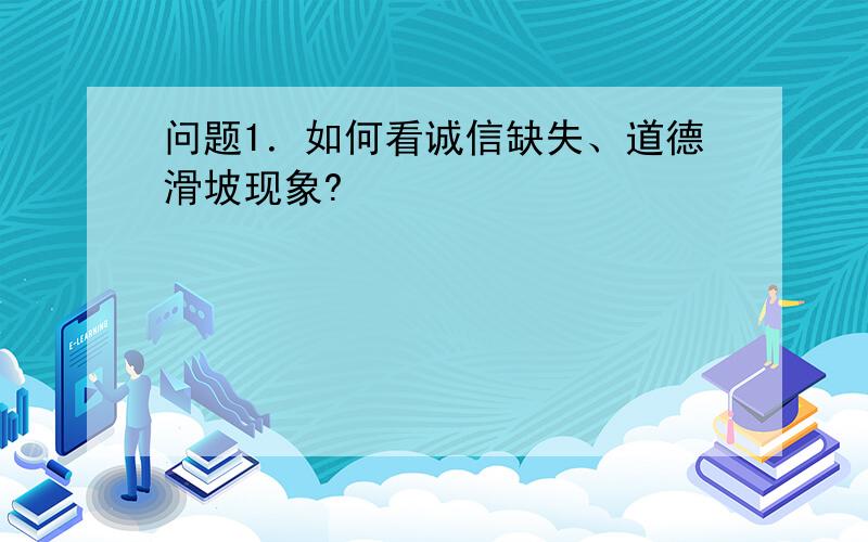 问题1．如何看诚信缺失、道德滑坡现象?