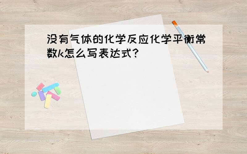 没有气体的化学反应化学平衡常数k怎么写表达式?