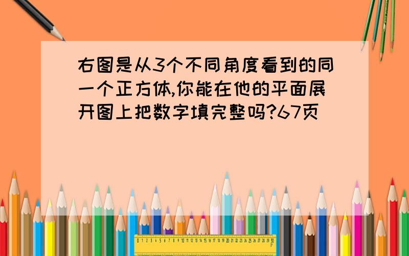 右图是从3个不同角度看到的同一个正方体,你能在他的平面展开图上把数字填完整吗?67页