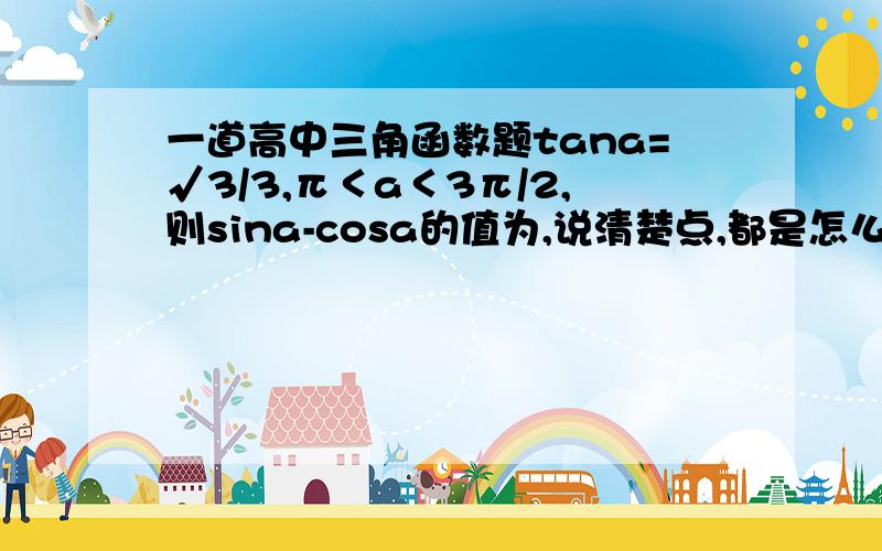 一道高中三角函数题tana=√3/3,π＜a＜3π/2,则sina-cosa的值为,说清楚点,都是怎么推出来的,（我一点