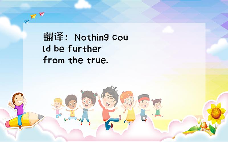 翻译：Nothing could be further from the true.